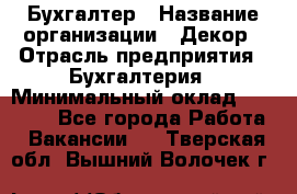 Бухгалтер › Название организации ­ Декор › Отрасль предприятия ­ Бухгалтерия › Минимальный оклад ­ 18 000 - Все города Работа » Вакансии   . Тверская обл.,Вышний Волочек г.